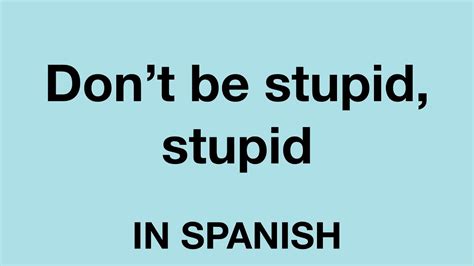 how to say don t be stupid stupid in spanish youtube