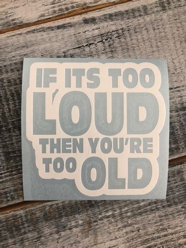 If Its Too Loud Then Youre Too Old Saratoga Sticker Supply Co