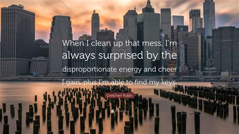 Gretchen Rubin Quote When I Clean Up That Mess Im Always Surprised