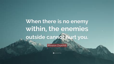 Lots of awful behavior can be justified as conquering an enemy within because that behavior is naturally abhorrent in some way. Winston Churchill Quote: "When there is no enemy within, the enemies outside cannot hurt you ...