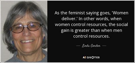 Linda Gordon Quote As The Feminist Saying Goes Women Deliver In Other Words