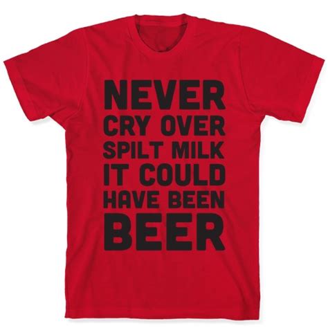 Never Cry Over Spilt Milk It Could Have Been Beer T Shirts Lookhuman