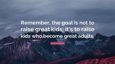 Andy Andrews Quote Remember The Goal Is Not To Raise Great Kids It