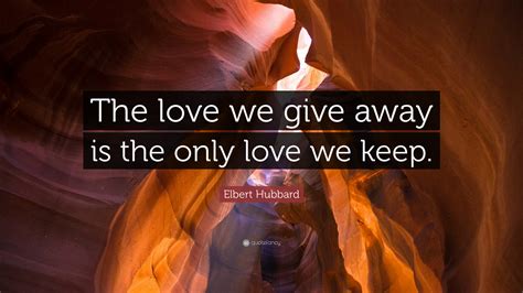 Elbert Hubbard Quote The Love We Give Away Is The Only Love We Keep