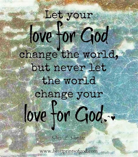 Let Your Love For God Change The World But Never Let The World Change