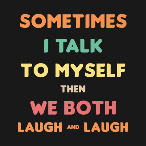 Sometimes I Talk To Myself Then We Both Laugh And Laugh We Both Laugh