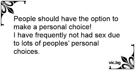 people should have the option to make a personal choice i have frequently not had sex due to
