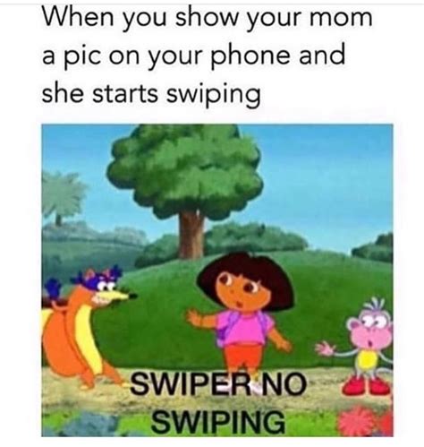 when you show your mom a pic on your phone and she starts swiping swiper no swiping funny