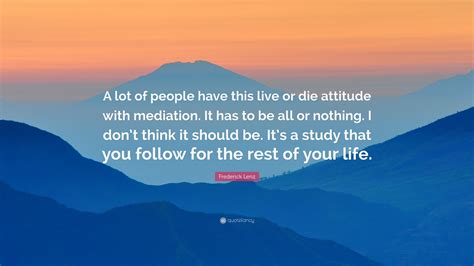 Frederick Lenz Quote “a Lot Of People Have This Live Or Die Attitude With Mediation It Has To