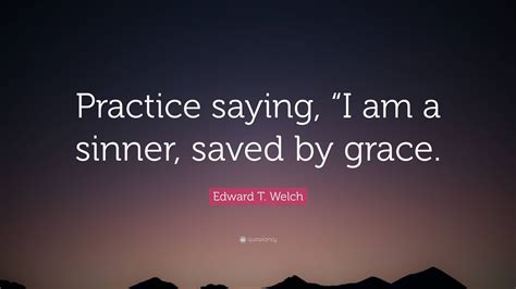 Edward T Welch Quote “practice Saying “i Am A Sinner Saved By Grace”