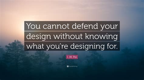I M Pei Quote “you Cannot Defend Your Design Without Knowing What