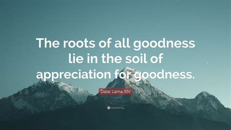 Dalai Lama Xiv Quote The Roots Of All Goodness Lie In The Soil Of