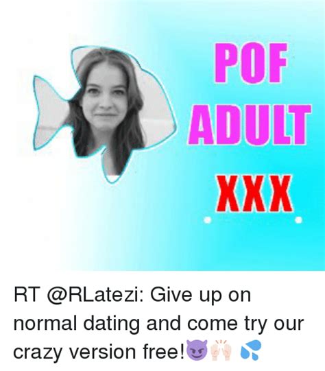 POF ADULT XXX FLX OUX PDX RT Give Up On Normal Dating And Come Try Our Crazy Version Free