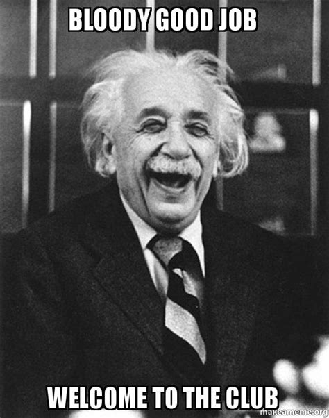 Share the best gifs now >>>. Bloody Good Job Welcome to the club - Laughing Albert Einstein | Make a Meme