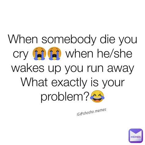 When Somebody Die You Cry 😭😭 When He She Wakes Up You Run Away What Exactly Is Your Problem😂 Ig