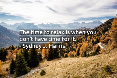 Sydney J Harris Quote The Time To Relax Is When You Coolnsmart