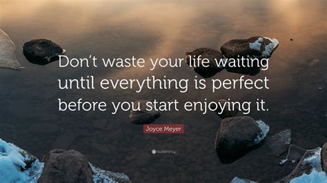 Joyce Meyer Quote Dont Waste Your Life Waiting Until Everything Is