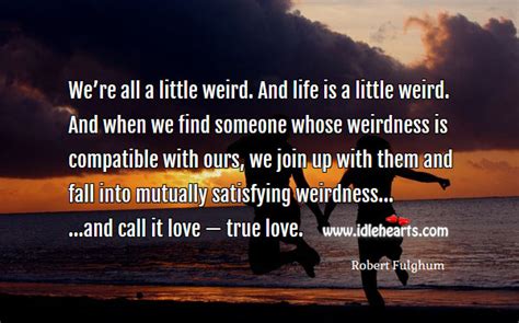 And life is a little weird. True love is when you care.