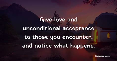 Give Love And Unconditional Acceptance To Those You Encounter And