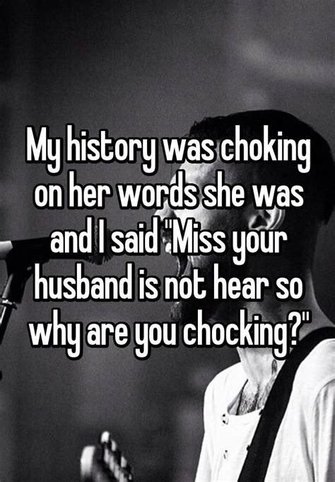 My History Was Choking On Her Words She Was And I Said Miss Your Husband Is Not Hear So Why Are