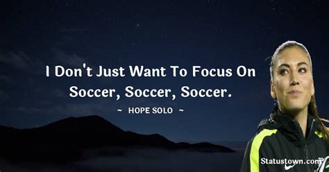 I Dont Just Want To Focus On Soccer Soccer Soccer Hope Solo Quotes