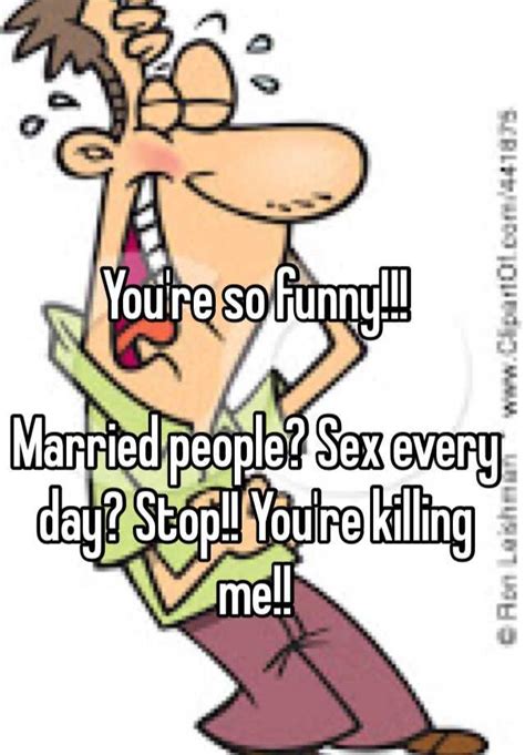 Youre So Funny Married People Sex Every Day Stop Youre Killing
