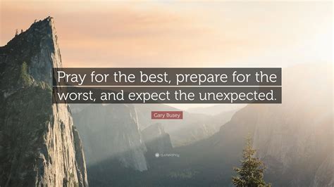 Gary Busey Quote Pray For The Best Prepare For The Worst And Expect