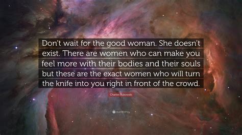 Charles Bukowski Quote Dont Wait For The Good Woman She Doesnt