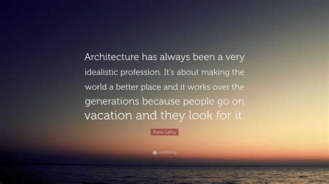 Frank Gehry Quote Architecture Has Always Been A Very Idealistic