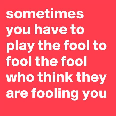 sometimes you have to play the fool to fool the fool who think they are fooling you post by