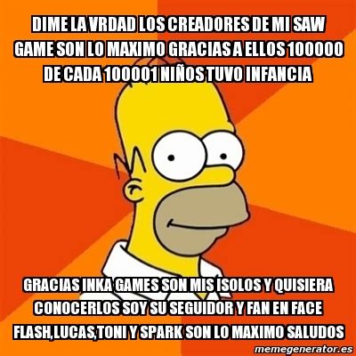Check out inspiring examples of inkagames artwork on deviantart, and get inspired by our community of talented artists. Meme Homer - dime la vrdad los creadores de mi saw game ...