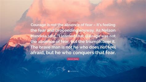 Darren Hardy Quote Courage Is Not The Absence Of Fear Its Feeling
