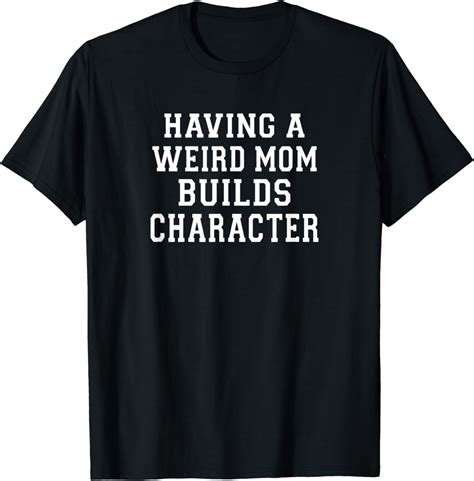 Amazon Com Having A Weird Mom Builds Character T Shirt Clothing Shoes Jewelry