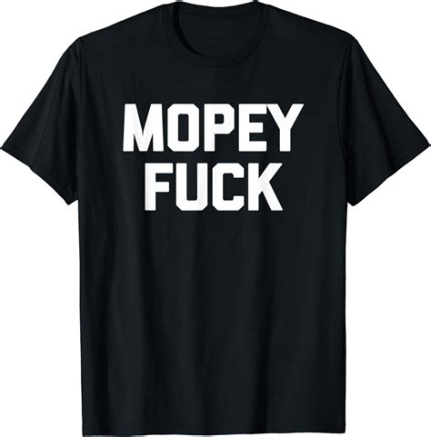 Mopey Fuck T Shirt Funny Saying Sarcastic Novelty Humor Cute T Shirt Clothing