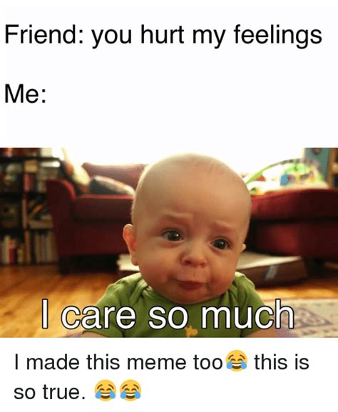 Friend You Hurt My Feelings Me I Care So Much I Made This Meme Too😂