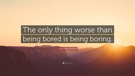Jean Baudrillard Quote The Only Thing Worse Than Being Bored Is Being