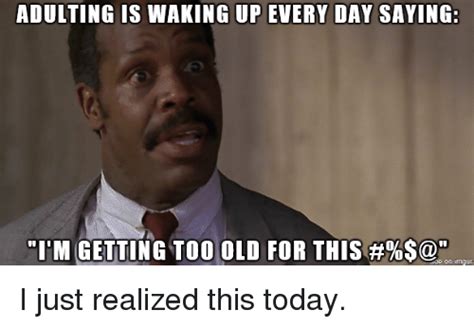 Adulting Is Waking Up Every Day Saying Im Getting Too Old For This