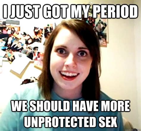I Just Got My Period We Should Have More Unprotected Sex Overly