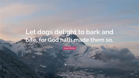 Isaac Watts Quote Let Dogs Delight To Bark And Bite For God Hath