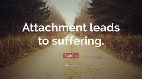 A feeling of aversion or attachment toward something is your clue that there's work to be done. Buddha Quote: "Attachment leads to suffering." (17 wallpapers) - Quotefancy
