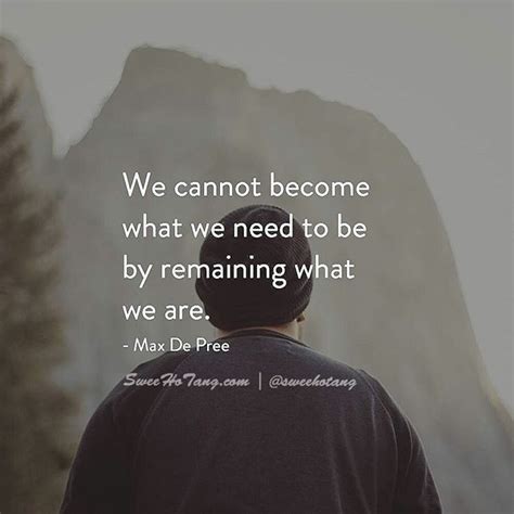 We Cannot Become What We Need To Be By Remaining What We Are