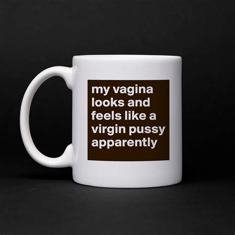 My Vagina Looks And Feels Like A Virgin Pussy Appa Mug By S0fly Boldomatic Shop