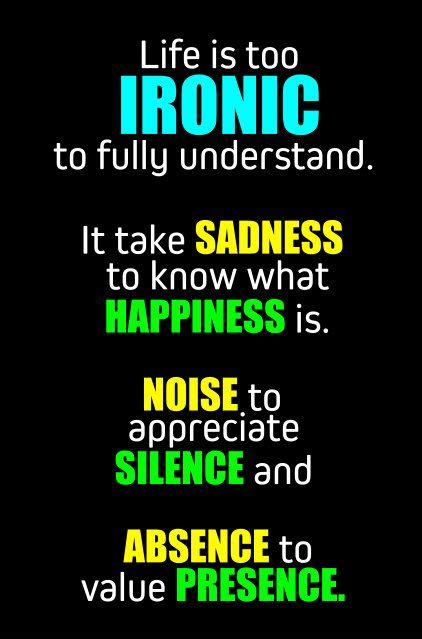 Profoundly inspirational ironic quotes will encourage growth in life, make you wiser and broaden your perspective. Life is too ironic to fully understand. It takes sadness to know what happiness is. Noise to ...