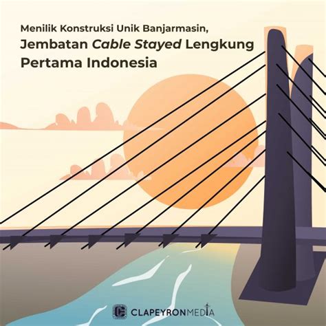 Menilik Konstruksi Unik Banjarmasin Jembatan Cable Stayed Lengkung Pertama Indonesia Clapeyron