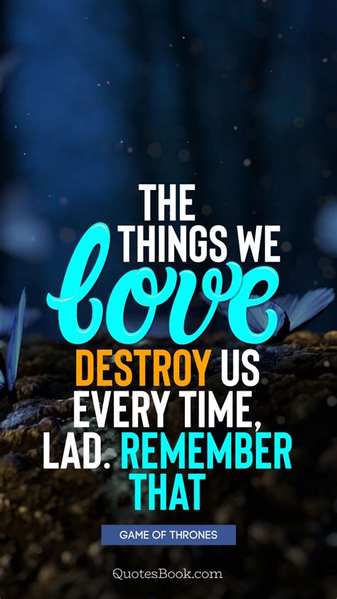 We did not find results for: The things we love destroy us every time, lad. Remember that. - Quote by George R.R. Martin ...