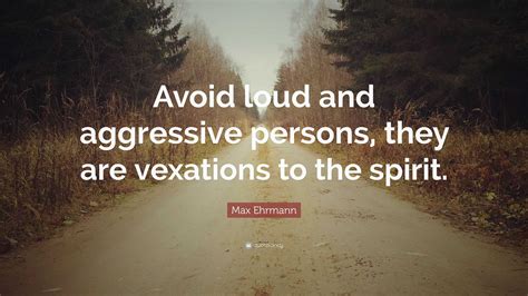 Max Ehrmann Quote: “Avoid loud and aggressive persons, they are