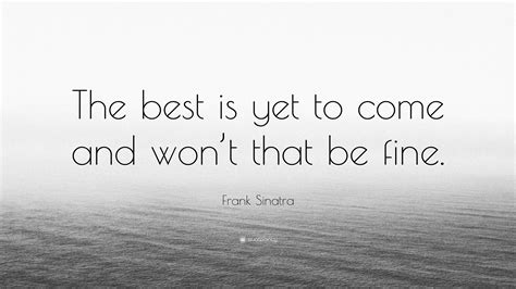Check spelling or type a new query. Frank Sinatra Quote: "The best is yet to come and won't that be fine." (12 wallpapers) - Quotefancy