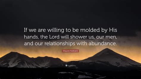 Shaunti Feldhahn Quote If We Are Willing To Be Molded By His Hands The Lord Will Shower Us