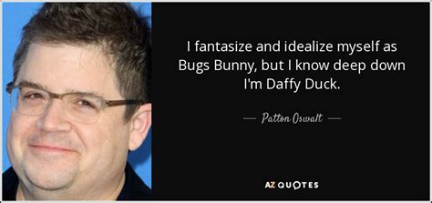 I really think he believes that. Patton Oswalt quote: I fantasize and idealize myself as Bugs Bunny, but I...