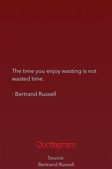 The Time You Enjoy Wasting Is Not Wasted Time Bertrand Russell